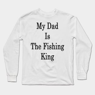 My Dad Is The Fishing King Long Sleeve T-Shirt